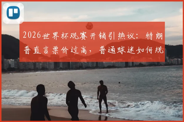 2026世界杯观赛开销引热议：特朗普直言票价过高，普通球迷如何规划预算更划算？