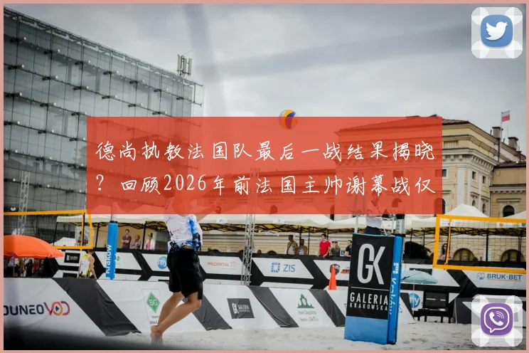 德尚执教法国队最后一战结果揭晓?回顾2026年前法国主帅谢幕战仅一胜历史,下任主帅人选前瞻