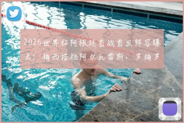 2026世界杯阿根廷首战首发阵容曝光:梅西搭档阿尔瓦雷斯,罗梅罗马丁内斯领衔后防,阿媒深度预测分析