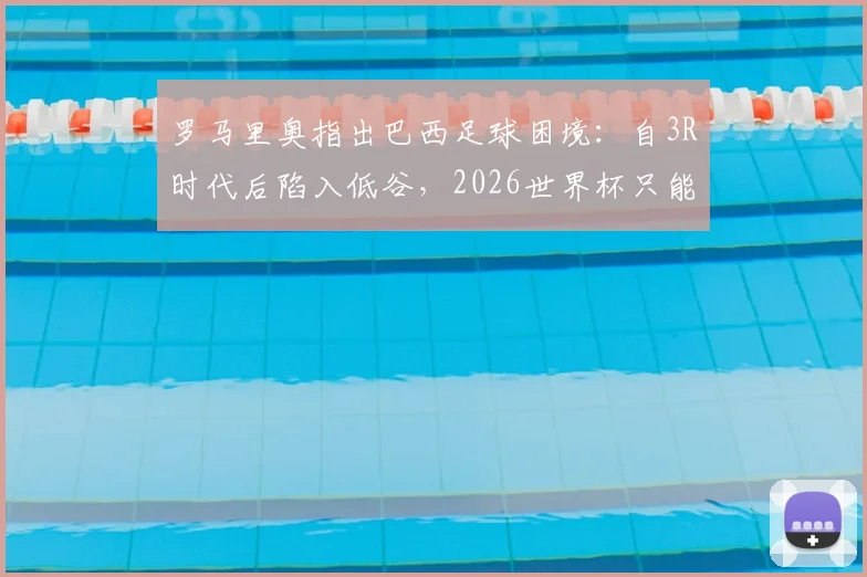 罗马里奥指出巴西足球困境：自3R时代后陷入低谷，2026世界杯只能押宝内马尔？
