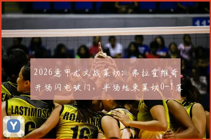 2026意甲尤文战莱切:弗拉霍维奇开场闪电破门,半场结束莱切0-1落后视频集锦回顾