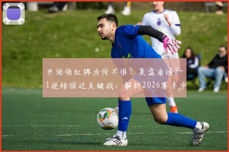开场领红牌为何不惧?复盘南通2-1逆转宿迁关键战,解析2026赛季中甲争议判罚