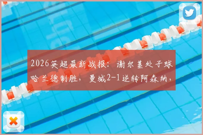2026英超最新战报：谢尔基处子球哈兰德制胜，曼城2-1逆转阿森纳，积分差距迫近至3分引发热议