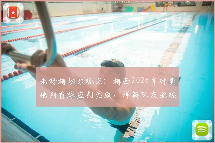 老舒梅切尔观点：梅西2026年对奥地利首球应判无效，详解队友犯规争议与判罚规则