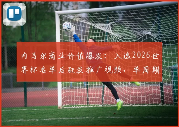 内马尔商业价值爆发:入选2026世界杯名单后狂发推广视频,单周期收入超600万