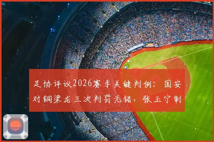 足协评议2026赛季关键判例：国安对铜梁龙三次判罚无错，张玉宁制胜进球合规
