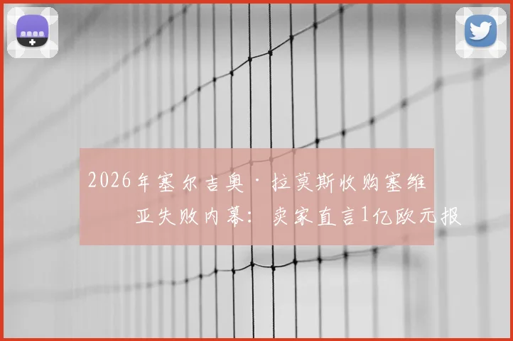 2026年塞尔吉奥·拉莫斯收购塞维利亚失败内幕：卖家直言1亿欧元报价缺乏诚意，俱乐部真实估值与未来收购可能性分析