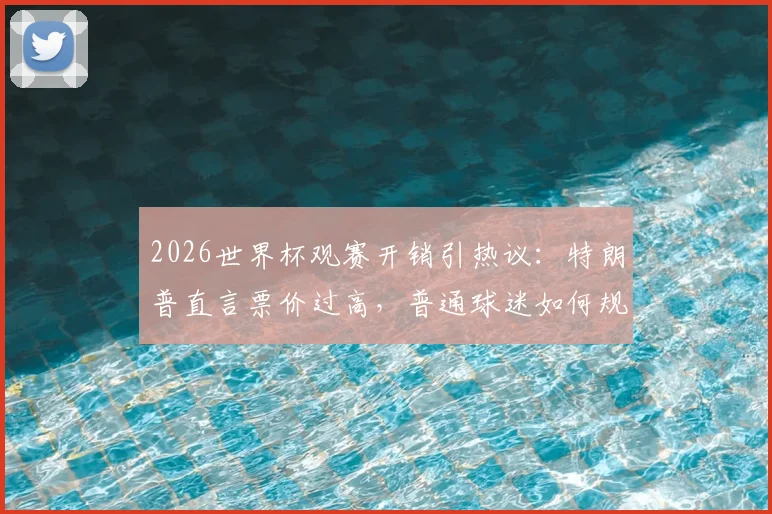 2026世界杯观赛开销引热议：特朗普直言票价过高，普通球迷如何规划预算更划算？