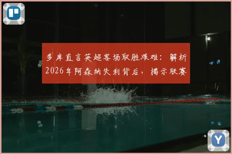 多库直言英超客场取胜艰难:解析2026年阿森纳失利背后,揭示联赛残酷竞争真相