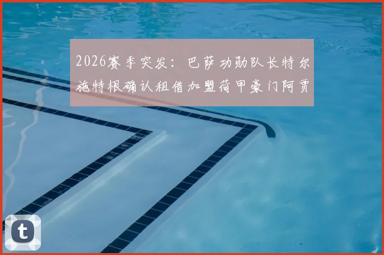 2026赛季突发：巴萨功勋队长特尔施特根确认租借加盟荷甲豪门阿贾克斯，合约期限与薪资曝光