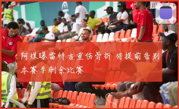 阿媒曝雷特吉重伤骨折 将提前告别本赛季剩余比赛