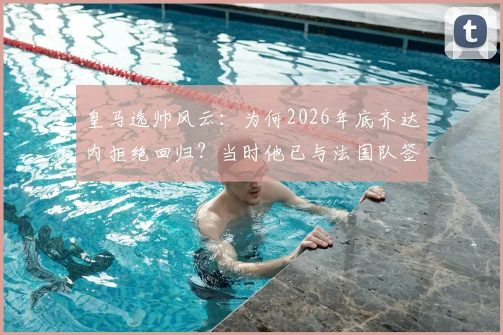 皇马选帅风云：为何2026年底齐达内拒绝回归？当时他已与法国队签约