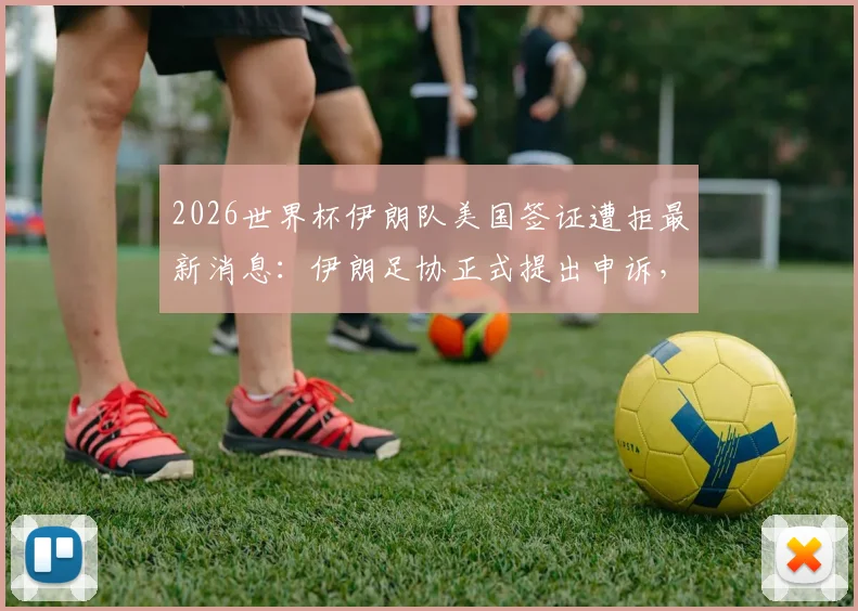 2026世界杯伊朗队美国签证遭拒最新消息：伊朗足协正式提出申诉，代表团十余人被拒始末分析
