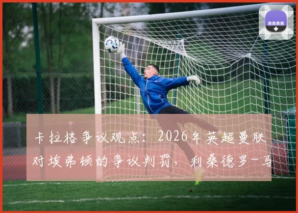 卡拉格争议观点：2026年英超曼联对埃弗顿的争议判罚，利桑德罗-马丁内斯对抗勒温并非红牌动作