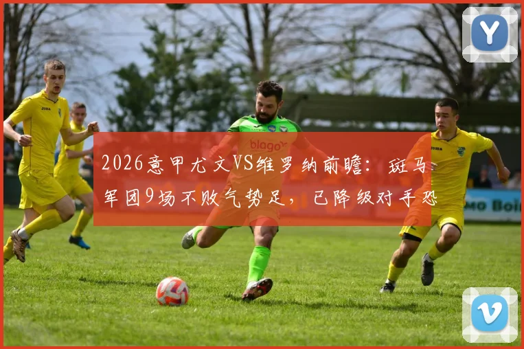 2026意甲尤文VS维罗纳前瞻：斑马军团9场不败气势足，已降级对手恐无心恋战