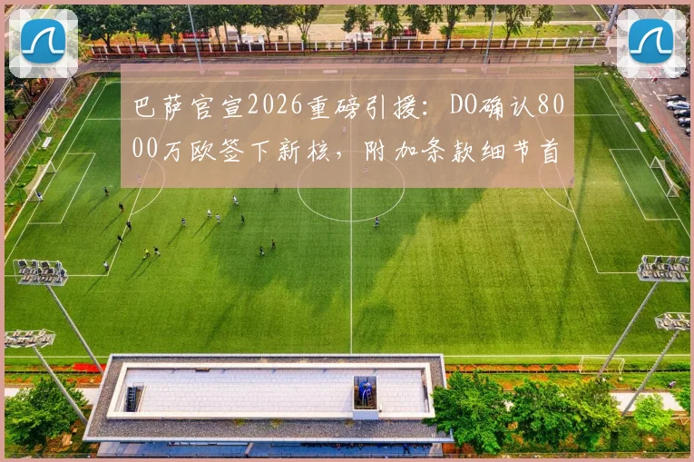 巴萨官宣2026重磅引援:DO确认8000万欧签下新核,附加条款细节首次曝光