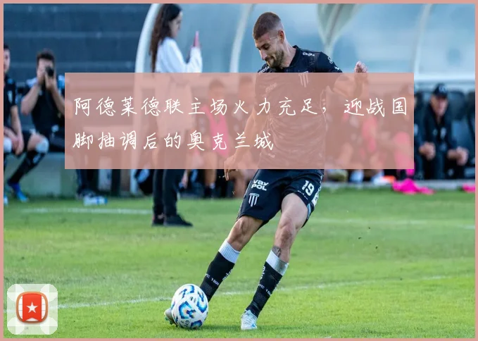 阿德莱德联主场火力充足，迎战国脚抽调后的奥克兰城