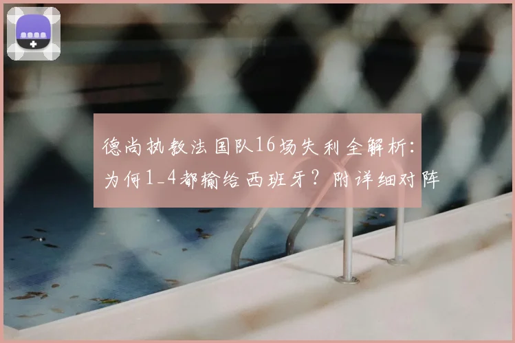 德尚执教法国队16场失利全解析：为何1_4都输给西班牙？附详细对阵战绩与数据盘点