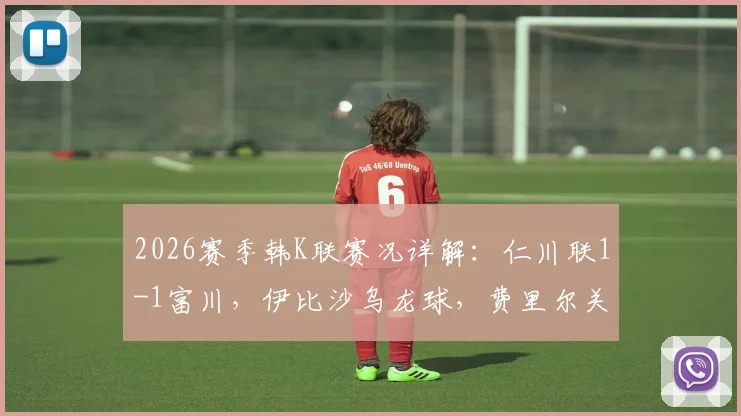 2026赛季韩K联赛况详解：仁川联1-1富川，伊比沙乌龙球，费里尔关键扳平点球全回顾