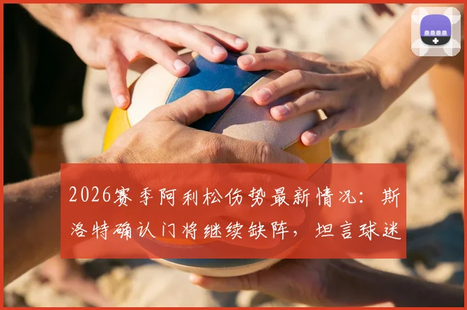 2026赛季阿利松伤势最新情况：斯洛特确认门将继续缺阵，坦言球迷支持是球队关键后盾