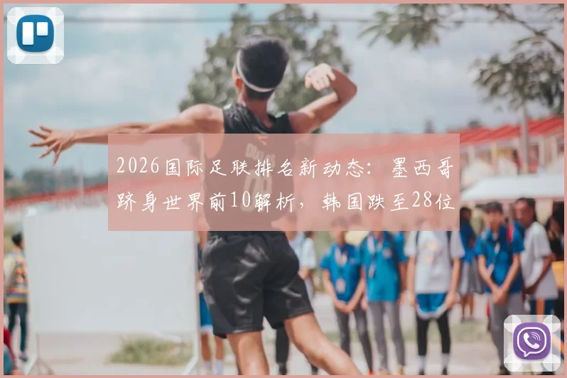 2026国际足联排名新动态：墨西哥跻身世界前10解析，韩国跌至28位被澳洲反超原因探究