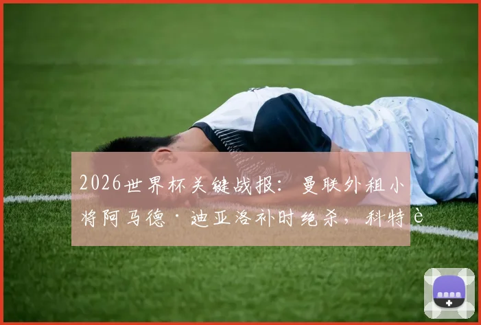 2026世界杯关键战报：曼联外租小将阿马德·迪亚洛补时绝杀，科特迪瓦1-0力克厄瓜多尔出线分析